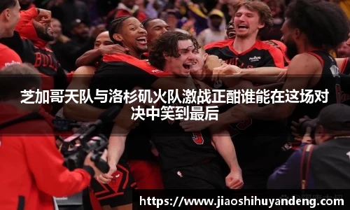 芝加哥天队与洛杉矶火队激战正酣谁能在这场对决中笑到最后