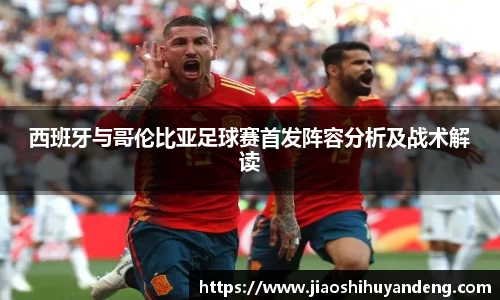 西班牙与哥伦比亚足球赛首发阵容分析及战术解读