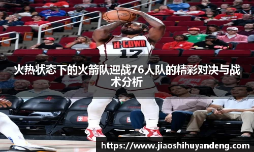 火热状态下的火箭队迎战76人队的精彩对决与战术分析