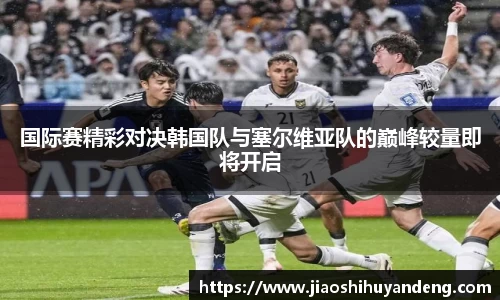 国际赛精彩对决韩国队与塞尔维亚队的巅峰较量即将开启