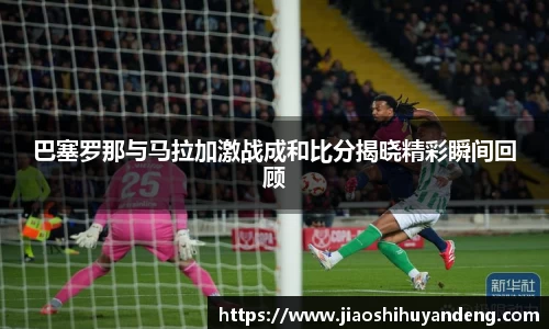 巴塞罗那与马拉加激战成和比分揭晓精彩瞬间回顾