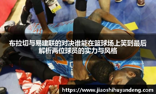 布拉切与易建联的对决谁能在篮球场上笑到最后解析两位球员的实力与风格