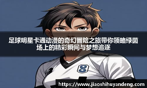 足球明星卡通动漫的奇幻冒险之旅带你领略绿茵场上的精彩瞬间与梦想追逐
