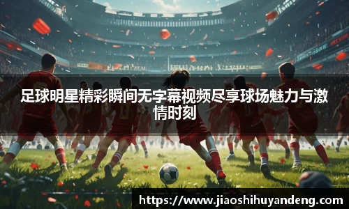 足球明星精彩瞬间无字幕视频尽享球场魅力与激情时刻