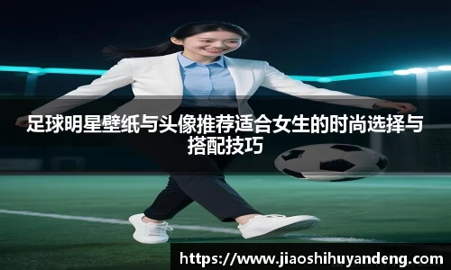 足球明星壁纸与头像推荐适合女生的时尚选择与搭配技巧