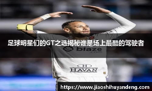 足球明星们的GT之选揭秘谁是场上最酷的驾驶者